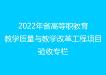 2022年省高等职业教育教学质量与教学改革工程项目验收专栏